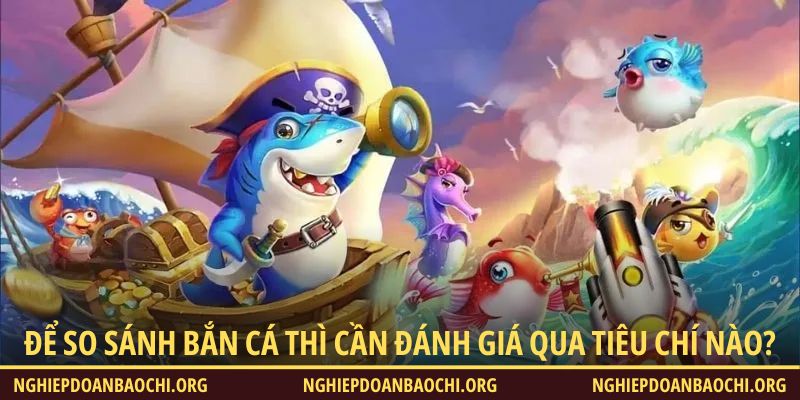 Để so sánh bắn cá thì cần đánh giá qua tiêu chí nào?