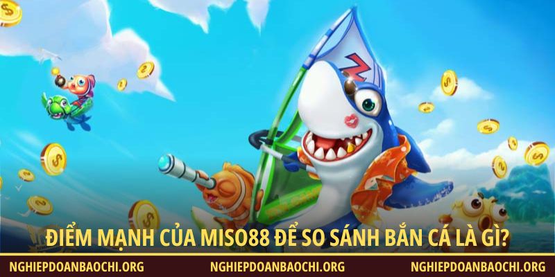 Điểm mạnh của Miso88 để so sánh bắn cá là gì?